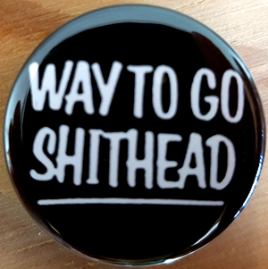 Way To Go Shithead pin (pin-C77)